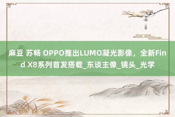 麻豆 苏畅 OPPO推出LUMO凝光影像，全新Find X8系列首发搭载_东谈主像_镜头_光学