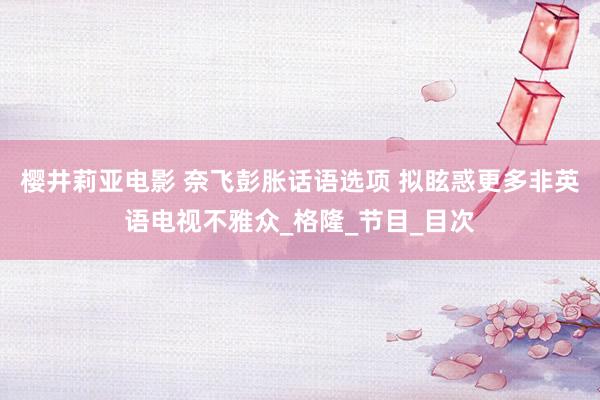 樱井莉亚电影 奈飞彭胀话语选项 拟眩惑更多非英语电视不雅众_格隆_节目_目次