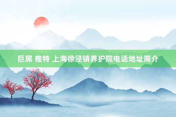 巨屌 推特 上海徐泾镇养护院电话地址简介