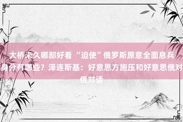 大桥未久哪部好看 “迫使”俄罗斯原意全面息兵的身分有哪些？泽连斯基：好意思方施压和好意思俄对话
