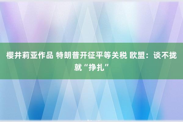 樱井莉亚作品 特朗普开征平等关税 欧盟：谈不拢就“挣扎”