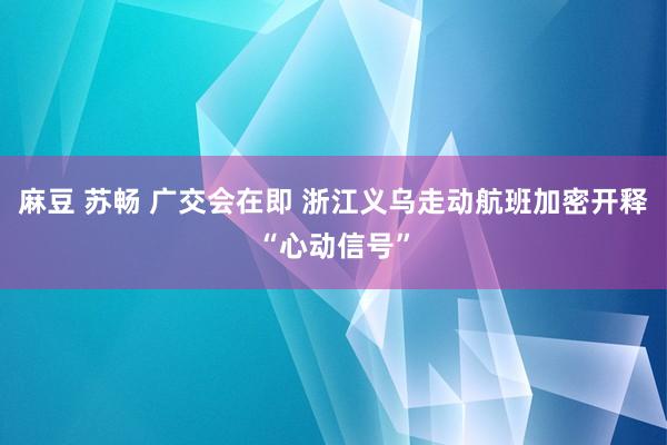 麻豆 苏畅 广交会在即 浙江义乌走动航班加密开释“心动信号”