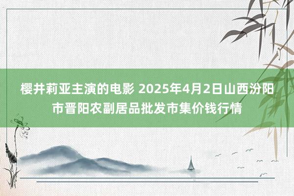 樱井莉亚主演的电影 2025年4月2日山西汾阳市晋阳农副居品批发市集价钱行情