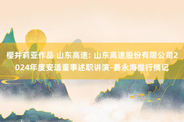 樱井莉亚作品 山东高速: 山东高速股份有限公司2024年度安适董事述职讲演-姜永海推行摘记