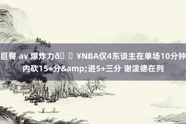 巨臀 av 爆炸力💥NBA仅4东谈主在单场10分钟内砍15+分&进5+三分 谢泼德在列