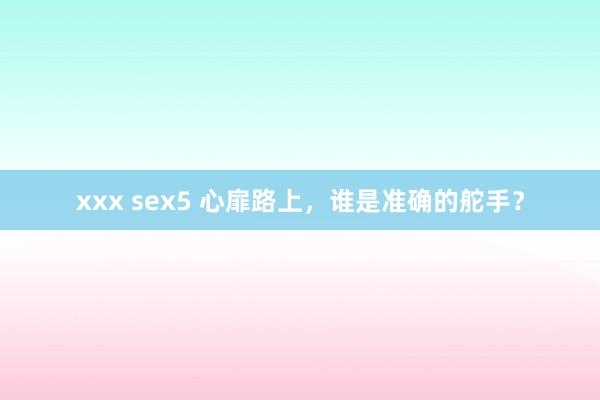 xxx sex5 心扉路上，谁是准确的舵手？