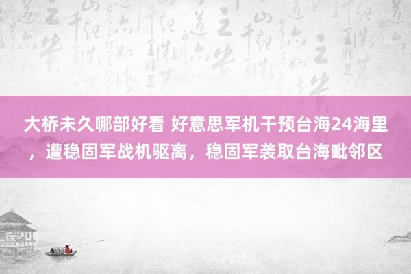 大桥未久哪部好看 好意思军机干预台海24海里，遭稳固军战机驱离，稳固军袭取台海毗邻区