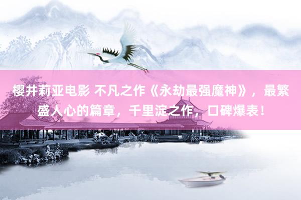 樱井莉亚电影 不凡之作《永劫最强魔神》，最繁盛人心的篇章，千里淀之作，口碑爆表！