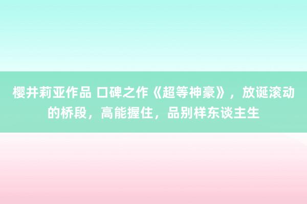 樱井莉亚作品 口碑之作《超等神豪》，放诞滚动的桥段，高能握住，品别样东谈主生