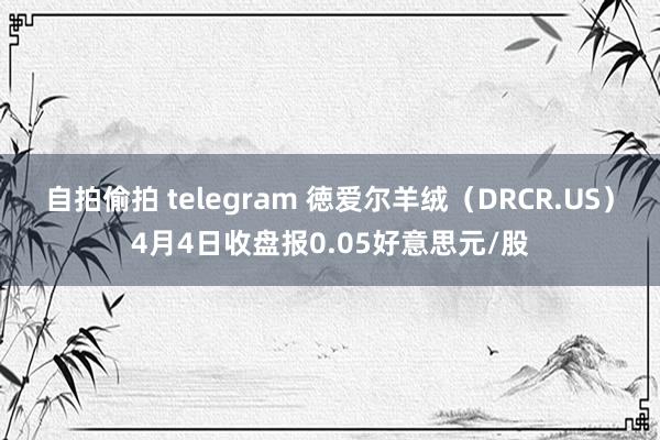 自拍偷拍 telegram 徳爱尔羊绒（DRCR.US）4月4日收盘报0.05好意思元/股