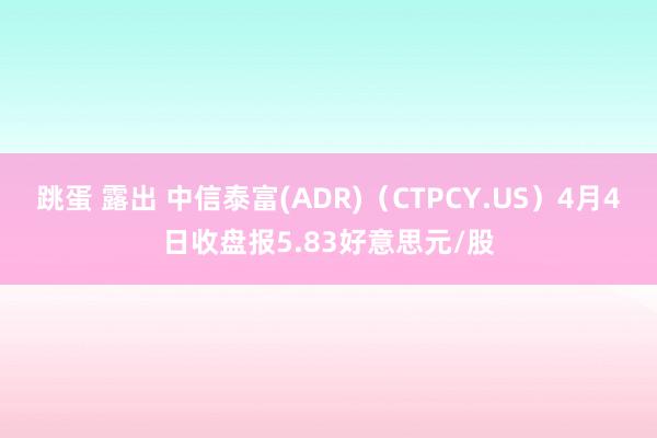 跳蛋 露出 中信泰富(ADR)（CTPCY.US）4月4日收盘报5.83好意思元/股