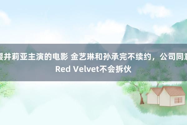 樱井莉亚主演的电影 金艺琳和孙承完不续约，公司同意Red Velvet不会拆伙