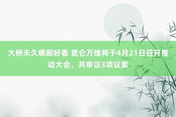 大桥未久哪部好看 昆仑万维将于4月21日召开推动大会，共审议3项议案