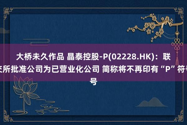 大桥未久作品 晶泰控股-P(02228.HK)：联交所批准公司为已营业化公司 简称将不再印有“P”符号