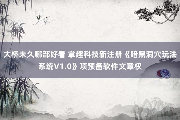 大桥未久哪部好看 掌趣科技新注册《暗黑洞穴玩法系统V1.0》项预备软件文章权