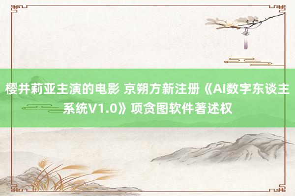 樱井莉亚主演的电影 京朔方新注册《AI数字东谈主系统V1.0》项贪图软件著述权
