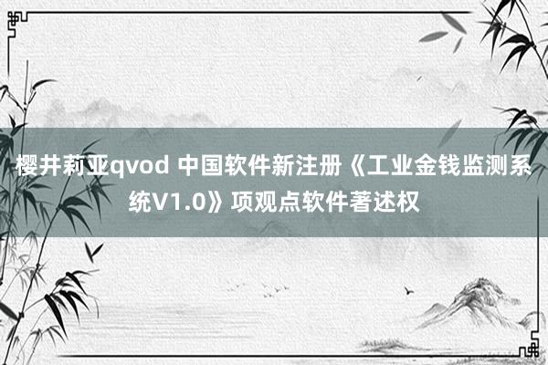 樱井莉亚qvod 中国软件新注册《工业金钱监测系统V1.0》项观点软件著述权