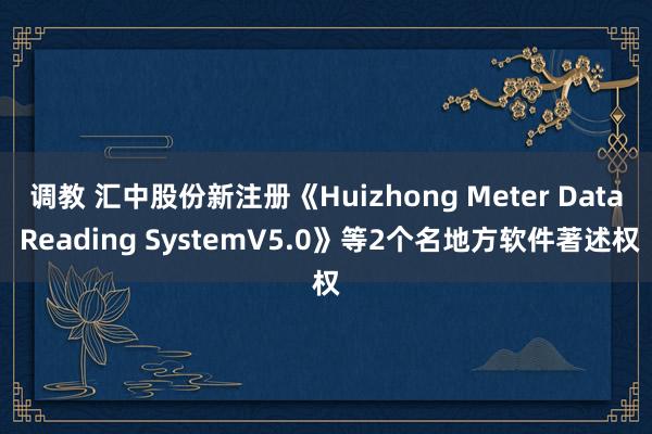 调教 汇中股份新注册《Huizhong Meter Data Reading SystemV5.0》等2个名地方软件著述权