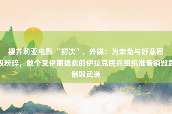 樱井莉亚电影 “初次”，外媒：为幸免与好意思升级粉碎，数个受伊朗援救的伊拉克民兵组织准备销毁武装