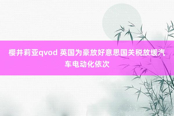 樱井莉亚qvod 英国为豪放好意思国关税放缓汽车电动化依次
