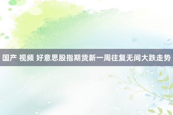 国产 视频 好意思股指期货新一周往复无间大跌走势