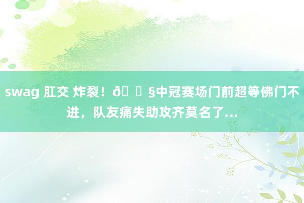 swag 肛交 炸裂！😧中冠赛场门前超等佛门不进，队友痛失助攻齐莫名了...