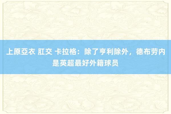 上原亞衣 肛交 卡拉格：除了亨利除外，德布劳内是英超最好外籍球员