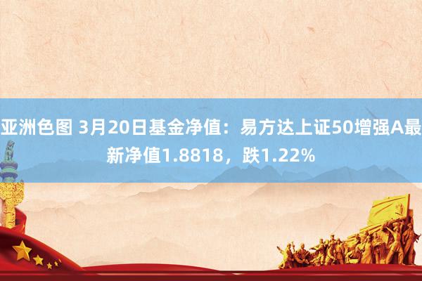 亚洲色图 3月20日基金净值：易方达上证50增强A最新净值1.8818，跌1.22%