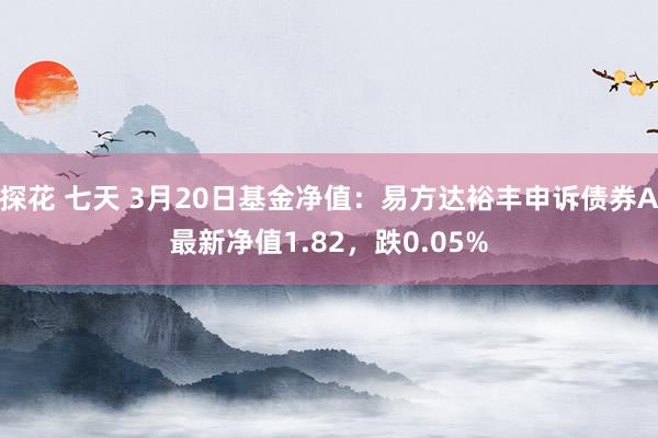 探花 七天 3月20日基金净值：易方达裕丰申诉债券A最新净值1.82，跌0.05%