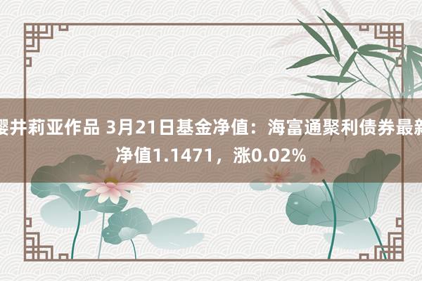 樱井莉亚作品 3月21日基金净值：海富通聚利债券最新净值1.1471，涨0.02%