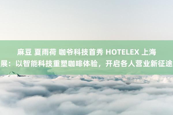 麻豆 夏雨荷 咖爷科技首秀 HOTELEX 上海展：以智能科技重塑咖啡体验，开启各人营业新征途