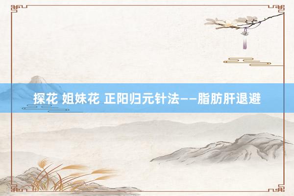 探花 姐妹花 正阳归元针法——脂肪肝退避