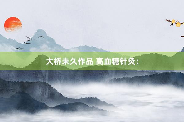 大桥未久作品 高血糖针灸：
