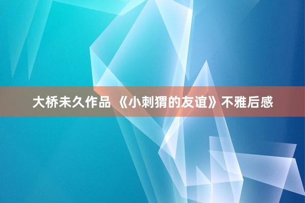 大桥未久作品 《小刺猬的友谊》不雅后感