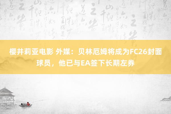 樱井莉亚电影 外媒：贝林厄姆将成为FC26封面球员，他已与EA签下长期左券