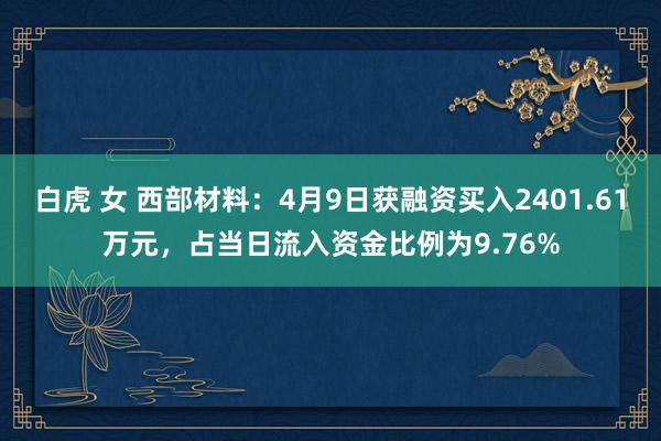 白虎 女 西部材料：4月9日获融资买入2401.61万元，占当日流入资金比例为9.76%