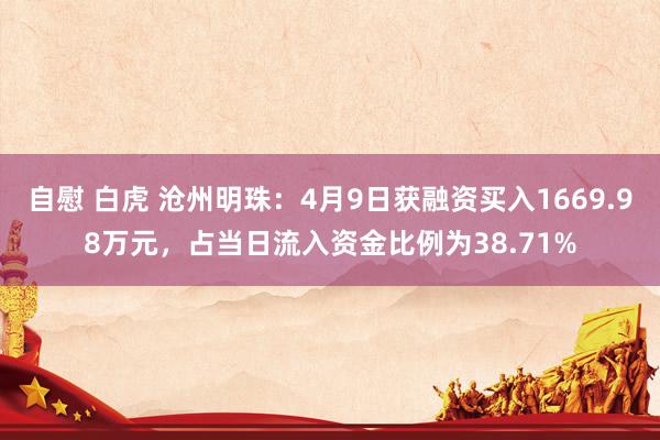 自慰 白虎 沧州明珠：4月9日获融资买入1669.98万元，占当日流入资金比例为38.71%