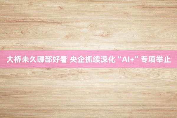 大桥未久哪部好看 央企抓续深化“AI+”专项举止