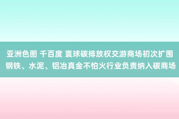 亚洲色图 千百度 寰球碳排放权交游商场初次扩围 钢铁、水泥、铝冶真金不怕火行业负责纳入碳商场