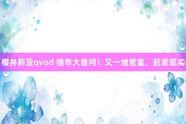 樱井莉亚qvod 楼市大音问！又一地官宣，赶紧现实