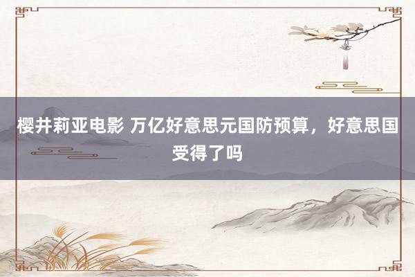 樱井莉亚电影 万亿好意思元国防预算，好意思国受得了吗