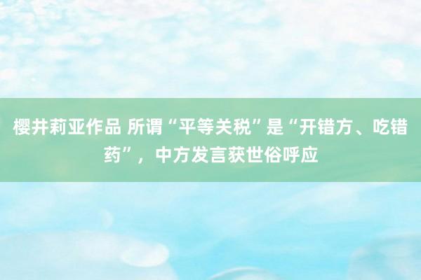 樱井莉亚作品 所谓“平等关税”是“开错方、吃错药”，中方发言获世俗呼应