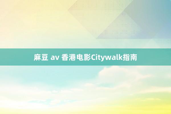麻豆 av 香港电影Citywalk指南