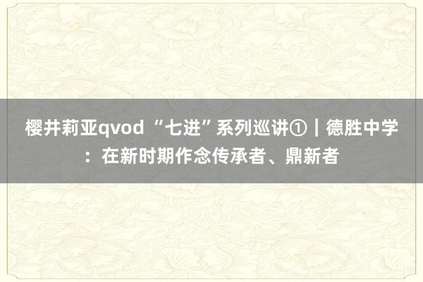 樱井莉亚qvod “七进”系列巡讲①｜德胜中学：在新时期作念传承者、鼎新者
