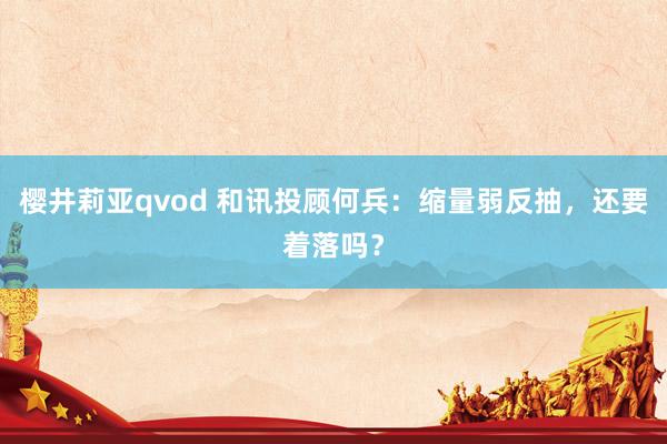 樱井莉亚qvod 和讯投顾何兵：缩量弱反抽，还要着落吗？