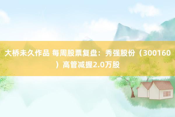 大桥未久作品 每周股票复盘：秀强股份（300160）高管减握2.0万股