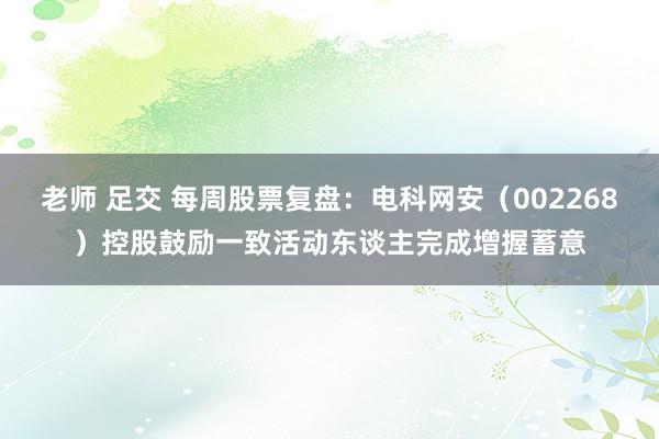 老师 足交 每周股票复盘：电科网安（002268）控股鼓励一致活动东谈主完成增握蓄意