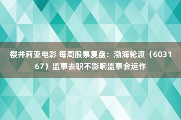 樱井莉亚电影 每周股票复盘：渤海轮渡（603167）监事去职不影响监事会运作