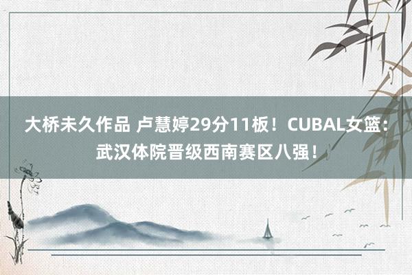 大桥未久作品 卢慧婷29分11板！CUBAL女篮：武汉体院晋级西南赛区八强！