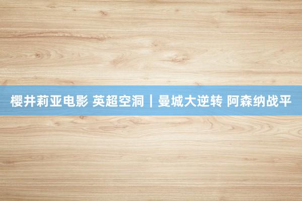 樱井莉亚电影 英超空洞｜曼城大逆转 阿森纳战平
